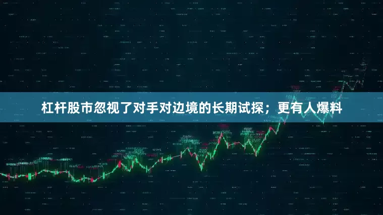 杠杆股市忽视了对手对边境的长期试探；更有人爆料