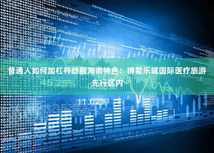 普通人如何加杠杆炒股海南特色：博鳌乐城国际医疗旅游先行区内