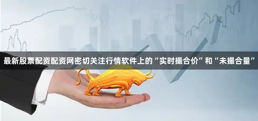 最新股票配资配资网密切关注行情软件上的“实时撮合价”和“未撮合量”