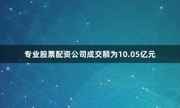 专业股票配资公司成交额为10.05亿元
