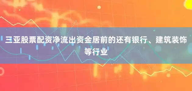 三亚股票配资净流出资金居前的还有银行、建筑装饰等行业