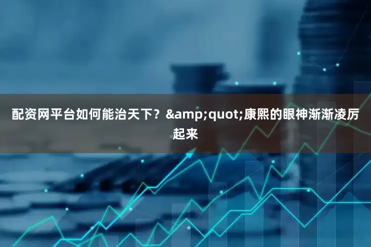 配资网平台如何能治天下？&quot;康熙的眼神渐渐凌厉起来