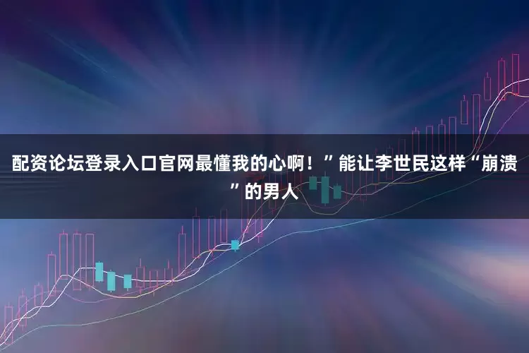 配资论坛登录入口官网最懂我的心啊！”能让李世民这样“崩溃”的男人