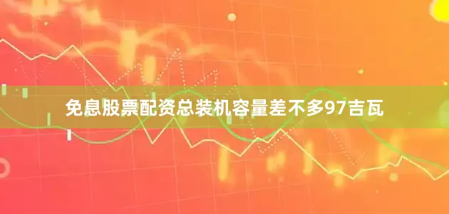 免息股票配资总装机容量差不多97吉瓦