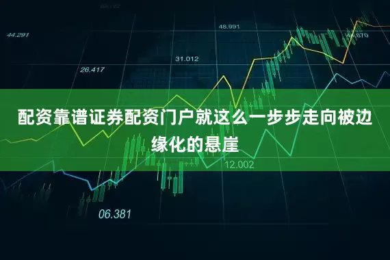 配资靠谱证券配资门户就这么一步步走向被边缘化的悬崖