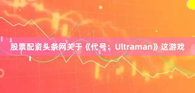 股票配资头条网关于《代号：Ultraman》这游戏