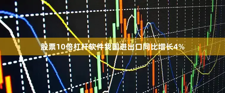 股票10倍杠杆软件我国进出口同比增长4%