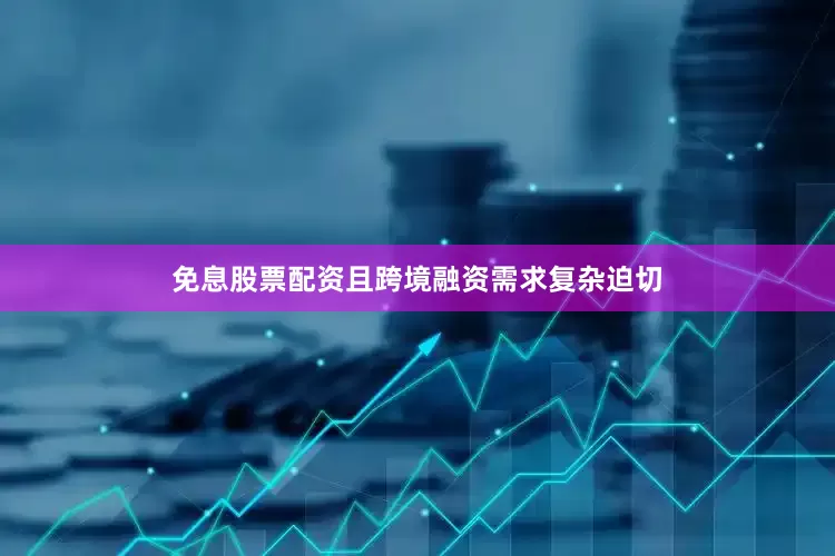 免息股票配资且跨境融资需求复杂迫切