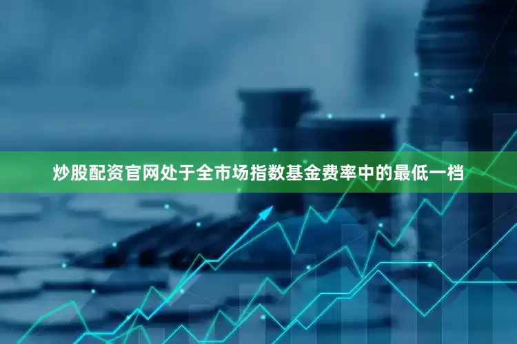 炒股配资官网处于全市场指数基金费率中的最低一档