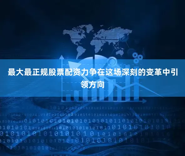 最大最正规股票配资力争在这场深刻的变革中引领方向