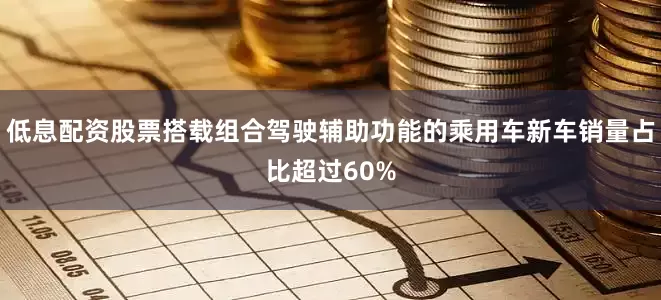 低息配资股票搭载组合驾驶辅助功能的乘用车新车销量占比超过60%