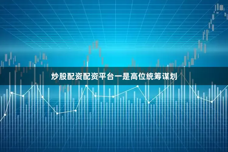 炒股配资配资平台　　一是高位统筹谋划