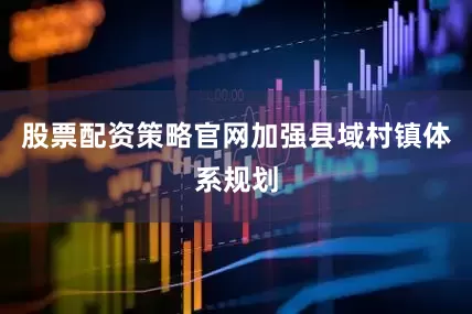 股票配资策略官网加强县域村镇体系规划