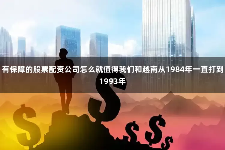 有保障的股票配资公司怎么就值得我们和越南从1984年一直打到1993年