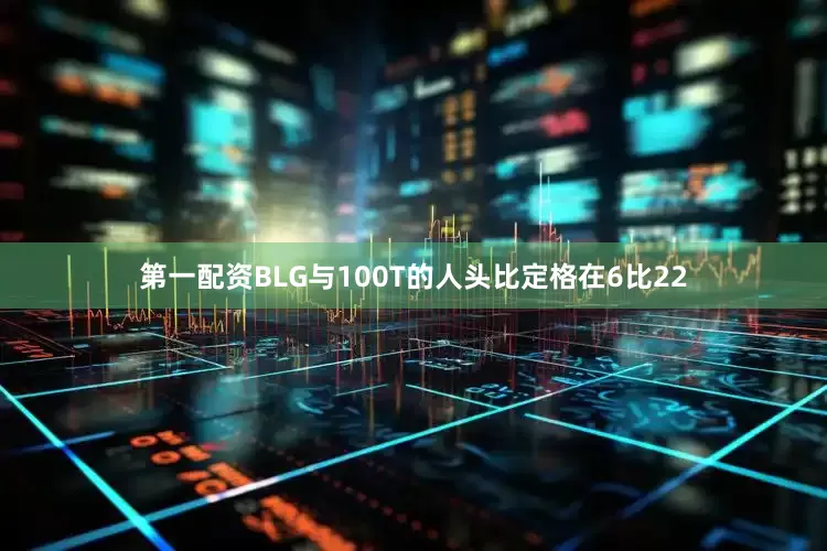 第一配资BLG与100T的人头比定格在6比22