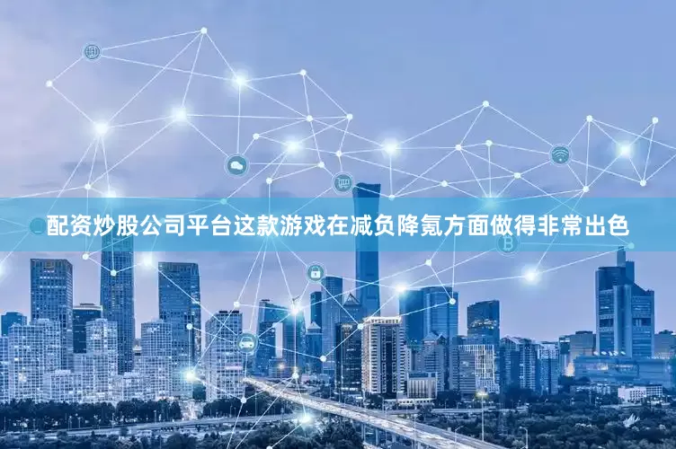 配资炒股公司平台这款游戏在减负降氪方面做得非常出色