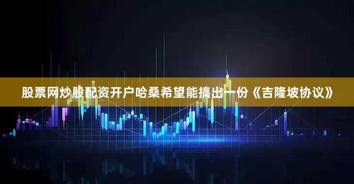 股票网炒股配资开户哈桑希望能搞出一份《吉隆坡协议》
