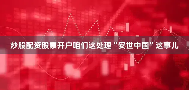 炒股配资股票开户咱们这处理“安世中国”这事儿