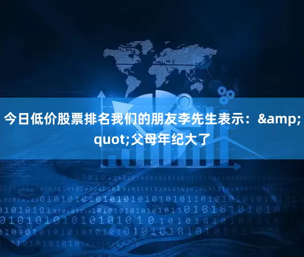 今日低价股票排名我们的朋友李先生表示：&quot;父母年纪大了