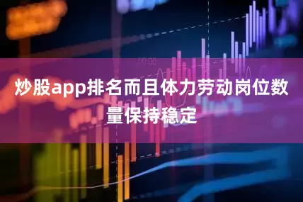 炒股app排名而且体力劳动岗位数量保持稳定