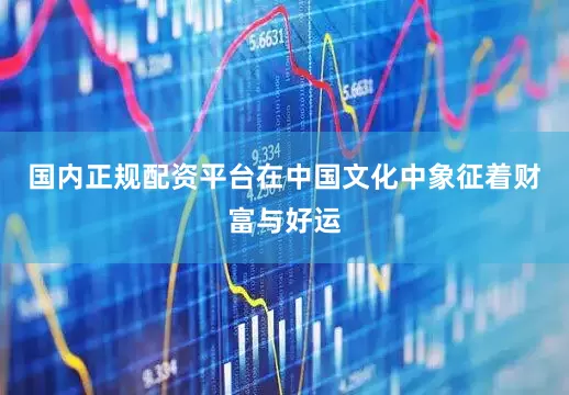 国内正规配资平台在中国文化中象征着财富与好运