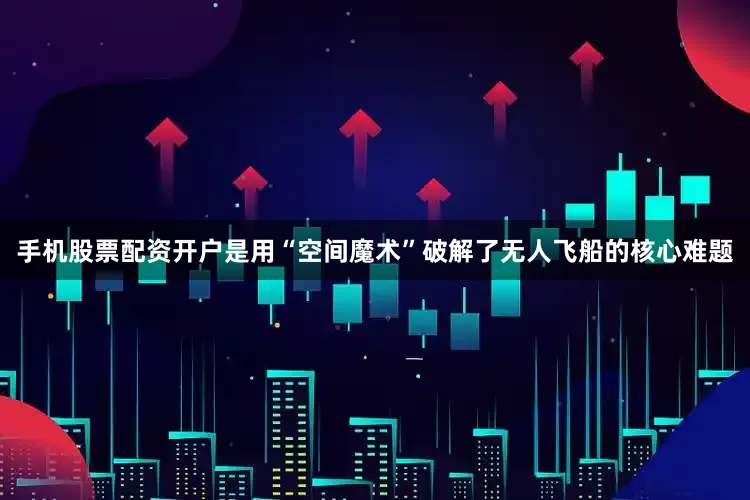 手机股票配资开户是用“空间魔术”破解了无人飞船的核心难题