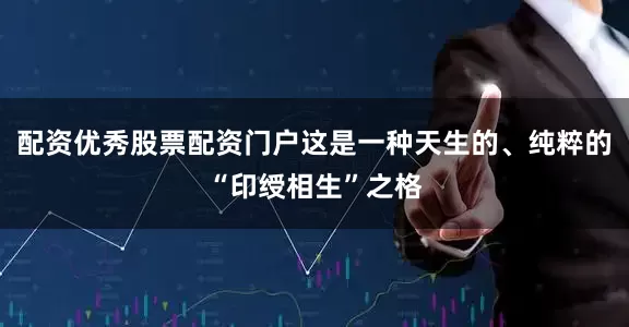 配资优秀股票配资门户这是一种天生的、纯粹的“印绶相生”之格