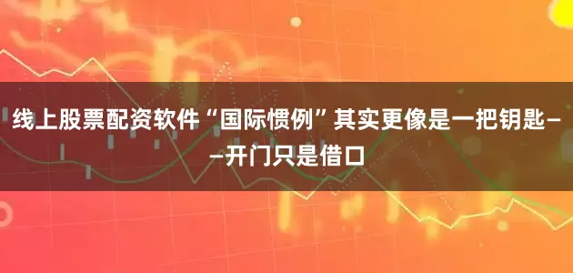 线上股票配资软件“国际惯例”其实更像是一把钥匙——开门只是借口