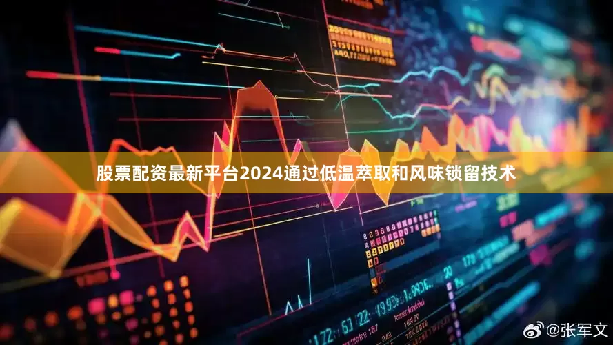 股票配资最新平台2024通过低温萃取和风味锁留技术
