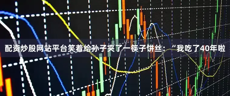 配资炒股网站平台笑着给孙子夹了一筷子饼丝：“我吃了40年啦