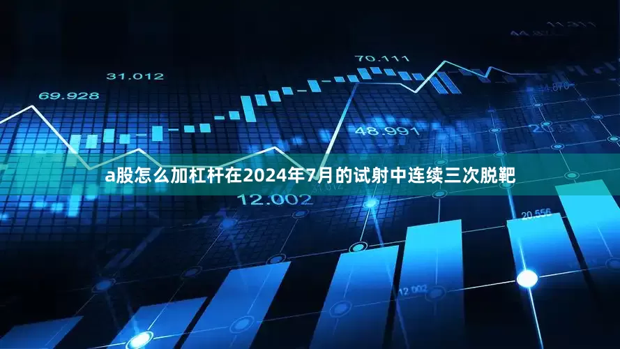 a股怎么加杠杆在2024年7月的试射中连续三次脱靶