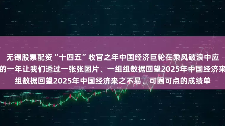 无锡股票配资“十四五”收官之年中国经济巨轮在乘风破浪中应变克难、勇毅前行很不平凡的一年让我们透过一张张图片、一组组数据回望2025年中国经济来之不易、可圈可点的成绩单