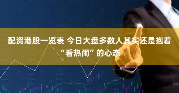 配资港股一览表 今日大盘多数人其实还是抱着“看热闹”的心态