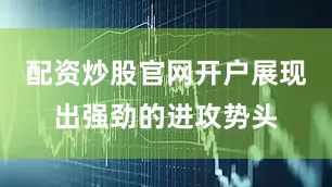 配资炒股官网开户展现出强劲的进攻势头