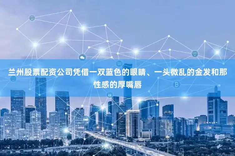 兰州股票配资公司凭借一双蓝色的眼睛、一头微乱的金发和那性感的厚嘴唇