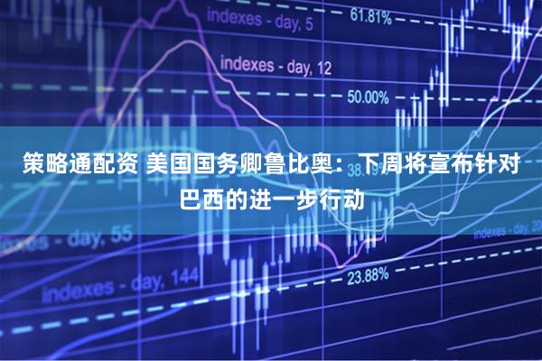 策略通配资 美国国务卿鲁比奥：下周将宣布针对巴西的进一步行动