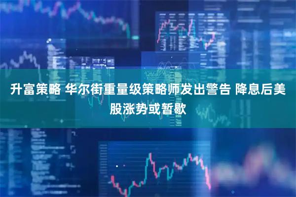 升富策略 华尔街重量级策略师发出警告 降息后美股涨势或暂歇