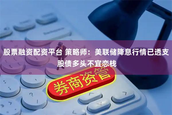 股票融资配资平台 策略师：美联储降息行情已透支 股债多头不宜恋栈