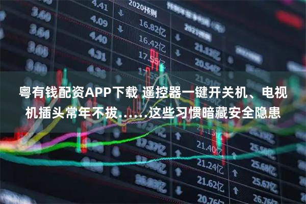 粤有钱配资APP下载 遥控器一键开关机、电视机插头常年不拔……这些习惯暗藏安全隐患