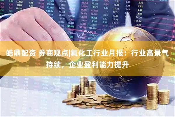 皓鼎配资 券商观点|氟化工行业月报：行业高景气持续，企业盈利能力提升