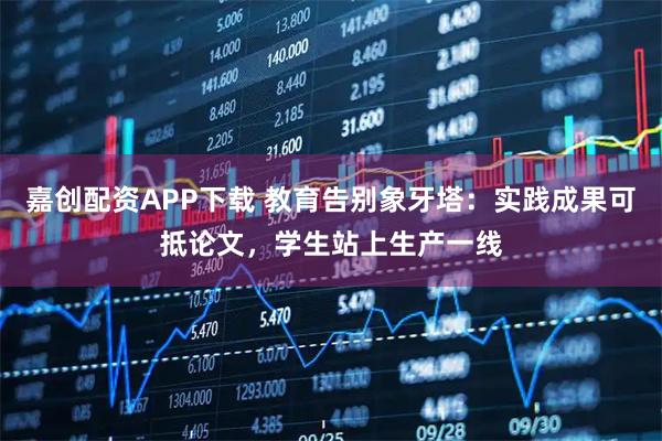 嘉创配资APP下载 教育告别象牙塔：实践成果可抵论文，学生站上生产一线