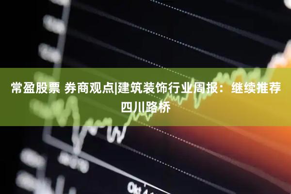 常盈股票 券商观点|建筑装饰行业周报：继续推荐四川路桥