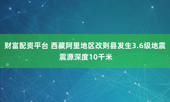 财富配资平台 西藏阿里地区改则县发生3.6级地震 震源深度10千米