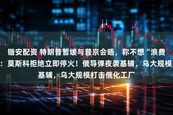 锴安配资 特朗普暂缓与普京会晤，称不想“浪费”时间！白宫：莫斯科拒绝立即停火！俄导弹夜袭基辅，乌大规模打击俄化工厂