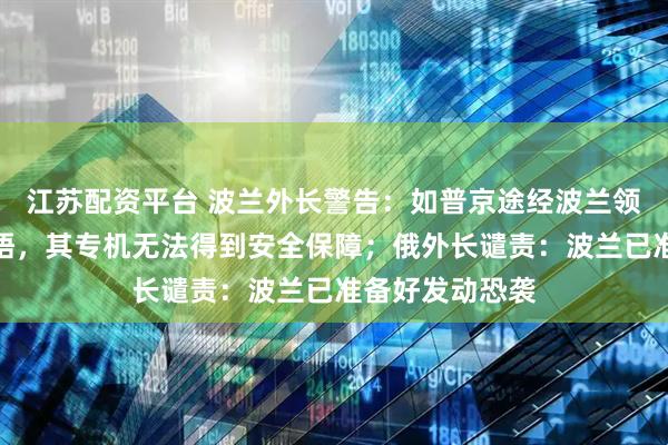 江苏配资平台 波兰外长警告：如普京途经波兰领空与特朗普会晤，其专机无法得到安全保障；俄外长谴责：波兰已准备好发动恐袭