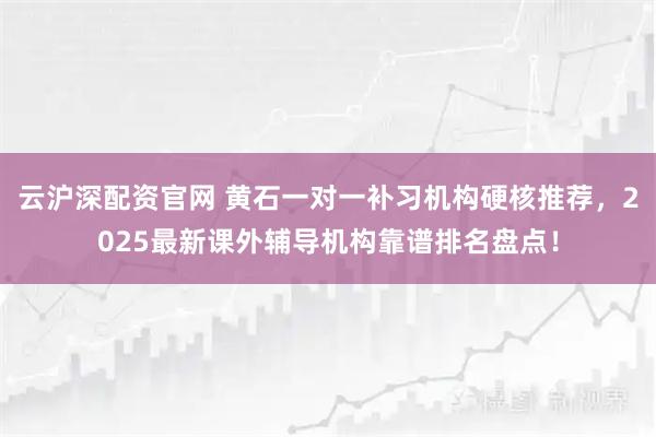 云沪深配资官网 黄石一对一补习机构硬核推荐，2025最新课外辅导机构靠谱排名盘点！