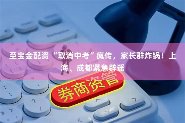 至宝金配资 “取消中考”疯传，家长群炸锅！上海、成都紧急辟谣
