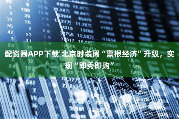 配资圈APP下载 北京时装周“票根经济”升级，实现“即秀即购”