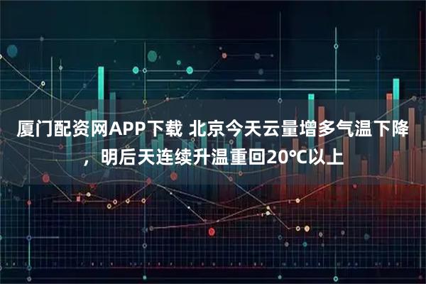 厦门配资网APP下载 北京今天云量增多气温下降，明后天连续升温重回20℃以上