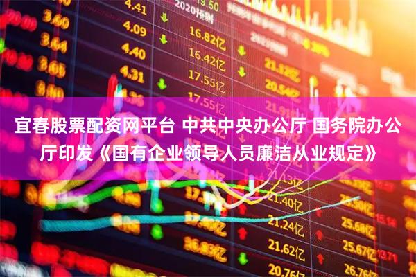 宜春股票配资网平台 中共中央办公厅 国务院办公厅印发《国有企业领导人员廉洁从业规定》